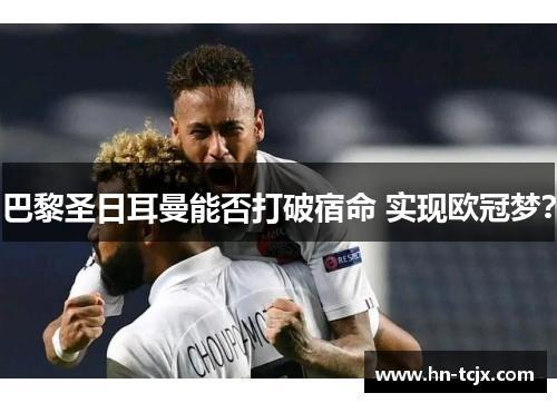 巴黎圣日耳曼能否打破宿命 实现欧冠梦？
