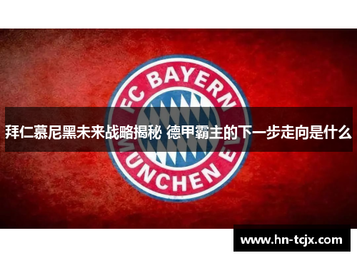 拜仁慕尼黑未来战略揭秘 德甲霸主的下一步走向是什么