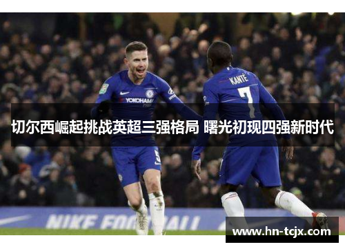 切尔西崛起挑战英超三强格局 曙光初现四强新时代