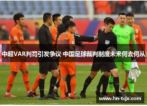 中超VAR判罚引发争议 中国足球裁判制度未来何去何从