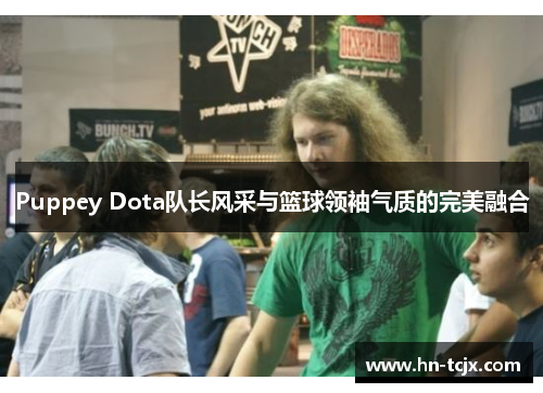 Puppey Dota队长风采与篮球领袖气质的完美融合