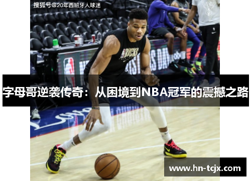 字母哥逆袭传奇：从困境到NBA冠军的震撼之路