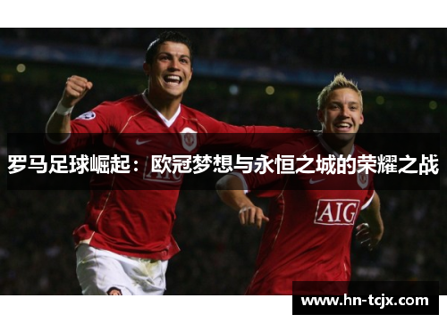 罗马足球崛起：欧冠梦想与永恒之城的荣耀之战