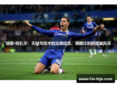 埃登·阿扎尔：天赋与技术的完美结合，领略比利时魔翼风采