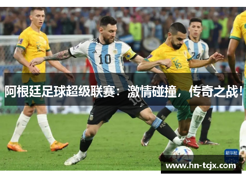 阿根廷足球超级联赛：激情碰撞，传奇之战！