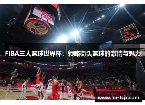 FIBA三人篮球世界杯：领略街头篮球的激情与魅力