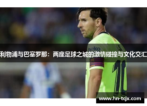 利物浦与巴塞罗那：两座足球之城的激情碰撞与文化交汇