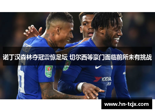 诺丁汉森林夺冠震惊足坛 切尔西等豪门面临前所未有挑战