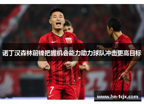 诺丁汉森林前锋把握机会能力助力球队冲击更高目标