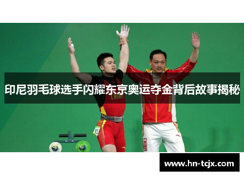 印尼羽毛球选手闪耀东京奥运夺金背后故事揭秘