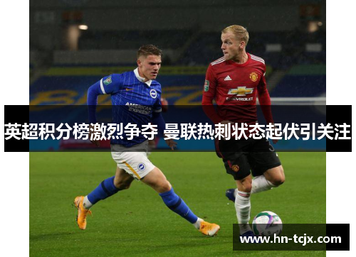 英超积分榜激烈争夺 曼联热刺状态起伏引关注