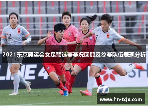 2021东京奥运会女足预选赛赛况回顾及参赛队伍表现分析 2021东京奥运会女足预选赛赛况回顾及参赛队伍表现分析